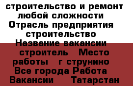 строительство и ремонт  любой сложности  › Отрасль предприятия ­ строительство › Название вакансии ­ строитель › Место работы ­ г струнино - Все города Работа » Вакансии   . Татарстан респ.